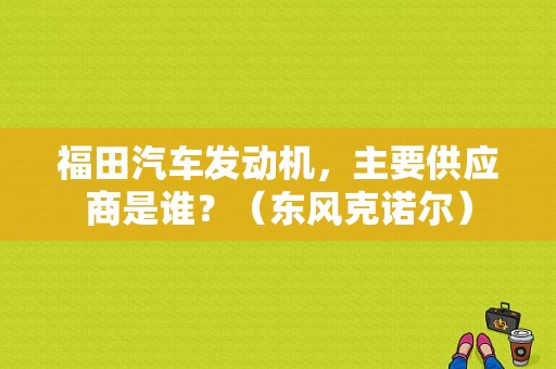 福田汽车发动机，主要供应商是谁？（东风克诺尔）-图1