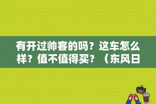 有开过帅客的吗？这车怎么样？值不值得买？（东风日产5050贷款）-图1