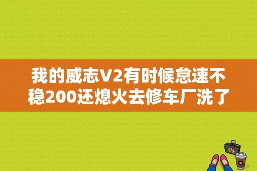 我的威志V2有时候怠速不稳200还熄火去修车厂洗了气节门喷油嘴也不管用然后我轰了两下油门3000转？（天津一汽威志v2 发动机故障）-图1