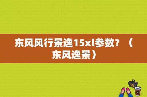 东风风行景逸15xl参数？（东风逸景）-图1