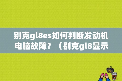 别克gl8es如何判断发动机电脑故障？（别克gl8显示pc故障码）-图1