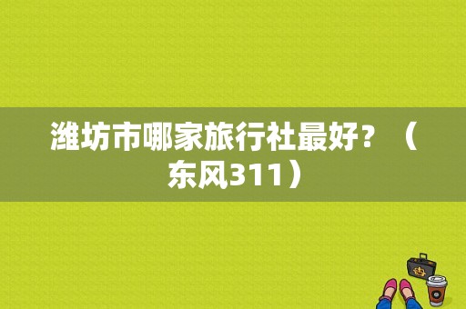 潍坊市哪家旅行社最好？（东风311）-图1