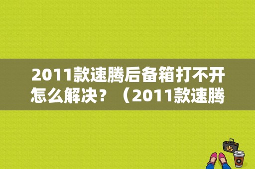 2011款速腾后备箱打不开怎么解决？（2011款速腾车后备箱故障打不开）-图1