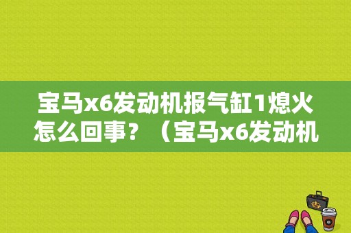 宝马x6发动机报气缸1熄火怎么回事？（宝马x6发动机故障灯亮是什么原因）-图1