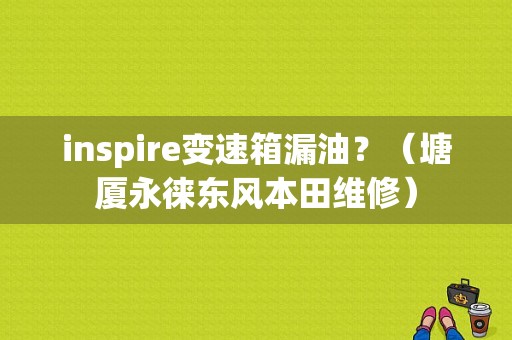 inspire变速箱漏油？（塘厦永徕东风本田维修）