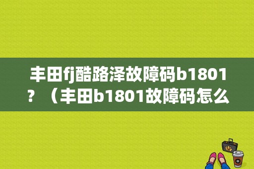 丰田fj酷路泽故障码b1801？（丰田b1801故障码怎么修）-图1