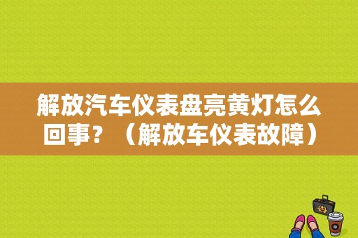 解放汽车仪表盘亮黄灯怎么回事？（解放车仪表故障）-图1