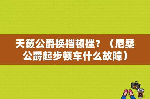 天籁公爵换挡顿挫？（尼桑公爵起步顿车什么故障）-图1