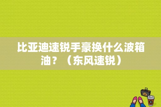 比亚迪速锐手豪换什么波箱油？（东风速锐）-图1