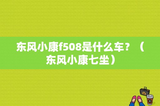 东风小康f508是什么车？（东风小康七坐）-图1
