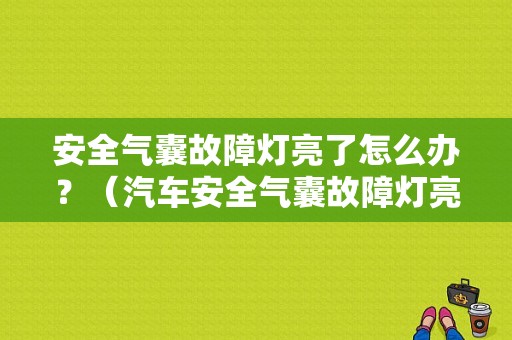 安全气囊故障灯亮了怎么办？（汽车安全气囊故障灯亮起怎么消除）-图1