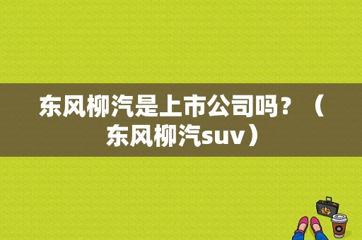 东风柳汽是上市公司吗？（东风柳汽suv）-图1