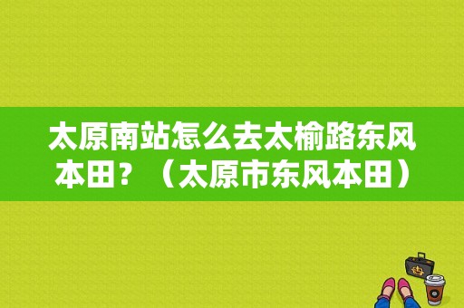 太原南站怎么去太榆路东风本田？（太原市东风本田）-图1