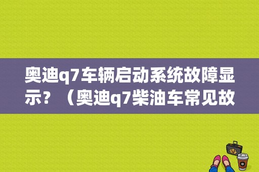 奥迪q7车辆启动系统故障显示？（奥迪q7柴油车常见故障）-图1