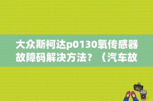 大众斯柯达p0130氧传感器故障码解决方法？（汽车故障码上海大众 P0130）-图1