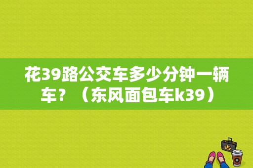 花39路公交车多少分钟一辆车？（东风面包车k39）-图1