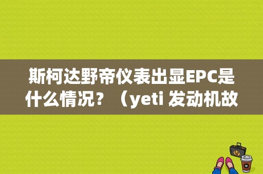斯柯达野帝仪表出显EPC是什么情况？（yeti 发动机故障灯）