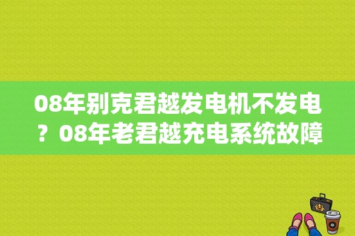 08年别克君越发电机不发电？08年老君越充电系统故障-图1