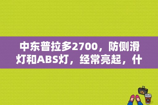 中东普拉多2700，防侧滑灯和ABS灯，经常亮起，什么原因？（霸道防侧滑和机器故障灯亮消了又亮）-图1