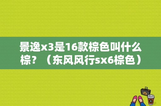 景逸x3是16款棕色叫什么棕？（东风风行sx6棕色）-图1