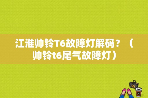 江淮帅铃T6故障灯解码？（帅铃t6尾气故障灯）-图1