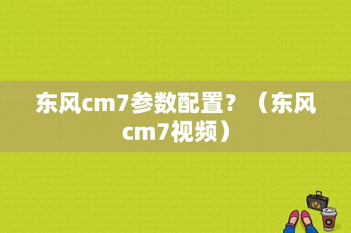 东风cm7参数配置？（东风cm7视频）-图1