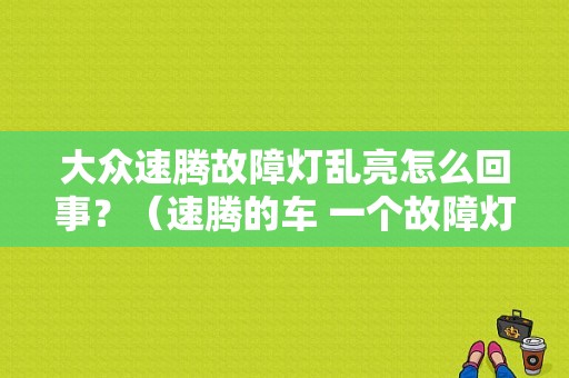 大众速腾故障灯乱亮怎么回事？（速腾的车 一个故障灯亮了）-图1