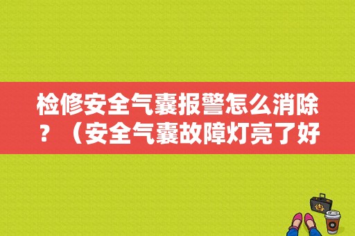 检修安全气囊报警怎么消除？（安全气囊故障灯亮了好修吗）-图1