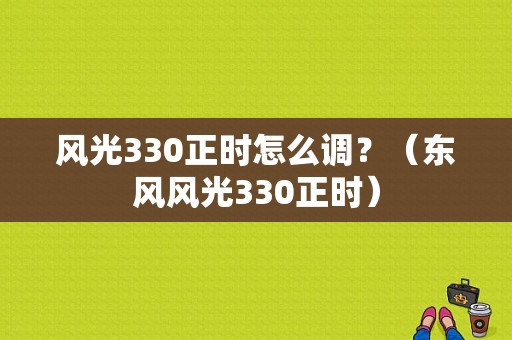 风光330正时怎么调？（东风风光330正时）-图1