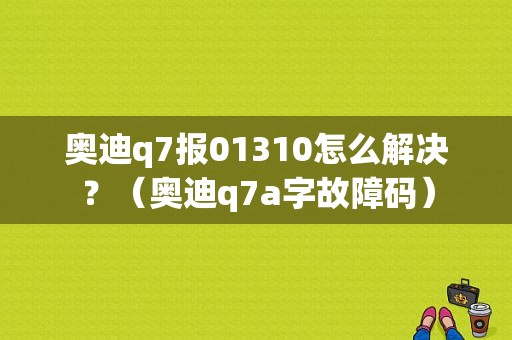 奥迪q7报01310怎么解决？（奥迪q7a字故障码）-图1
