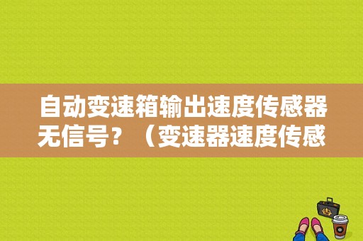 自动变速箱输出速度传感器无信号？（变速器速度传感器故障）-图1