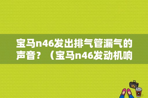 宝马n46发出排气管漏气的声音？（宝马n46发动机响是什么故障）-图1