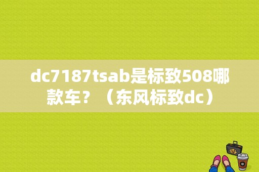 dc7187tsab是标致508哪款车？（东风标致dc）-图1
