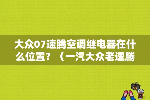 大众07速腾空调继电器在什么位置？（一汽大众老速腾信号喇叭继电器故障）-图1