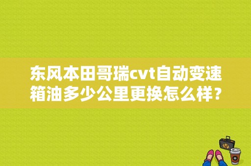 东风本田哥瑞cvt自动变速箱油多少公里更换怎么样？（东风歌瑞）-图1