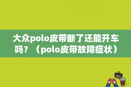 大众polo皮带断了还能开车吗？（polo皮带故障症状）-图1