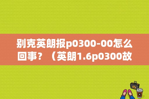 别克英朗报p0300-00怎么回事？（英朗1.6p0300故障）-图1