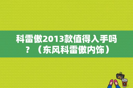 科雷傲2013款值得入手吗？（东风科雷傲内饰）-图1