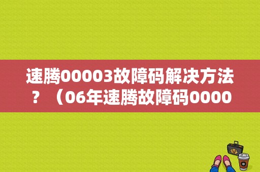 速腾00003故障码解决方法？（06年速腾故障码00003求解释）-图1
