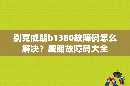 别克威朗b1380故障码怎么解决？威朗故障码大全-图1