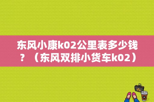 东风小康k02公里表多少钱？（东风双排小货车k02）-图1