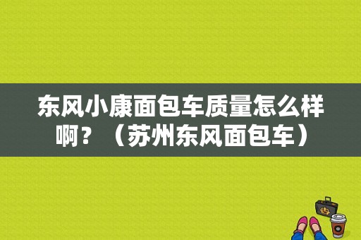 东风小康面包车质量怎么样啊？（苏州东风面包车）-图1