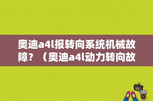 奥迪a4l报转向系统机械故障？（奥迪a4l动力转向故障怎么修）-图1