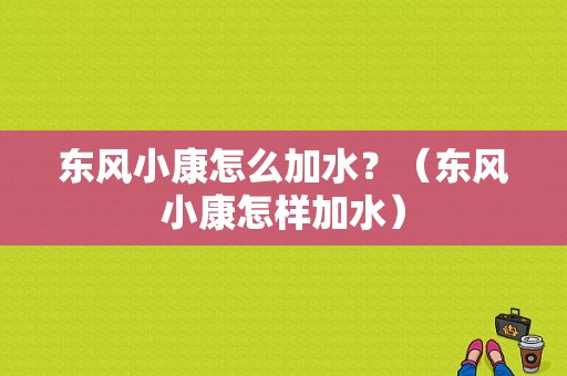 东风小康怎么加水？（东风小康怎样加水）-图1