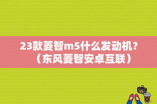 23款菱智m5什么发动机？（东风菱智安卓互联）-图1
