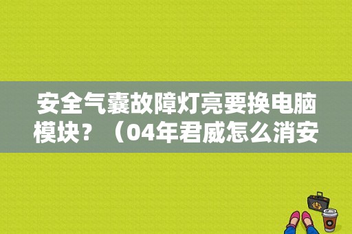 安全气囊故障灯亮要换电脑模块？（04年君威怎么消安全气囊故障灯）-图2