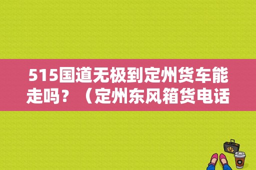 515国道无极到定州货车能走吗？（定州东风箱货电话）-图1