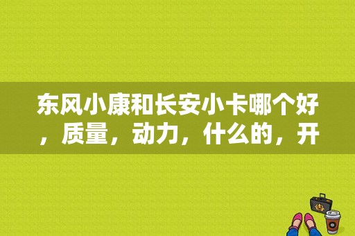 东风小康和长安小卡哪个好，质量，动力，什么的，开过的说说？（东风小卡后双轮）-图1