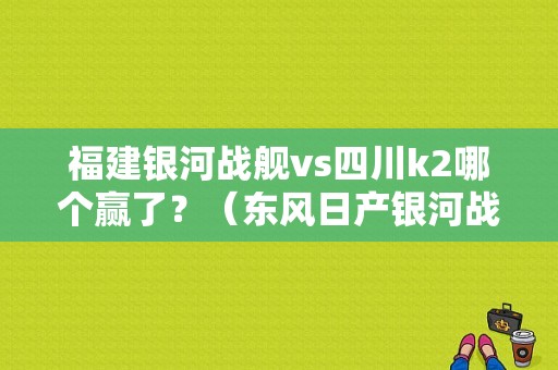 福建银河战舰vs四川k2哪个赢了？（东风日产银河战舰）-图1