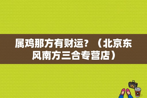 属鸡那方有财运？（北京东风南方三合专营店）-图1